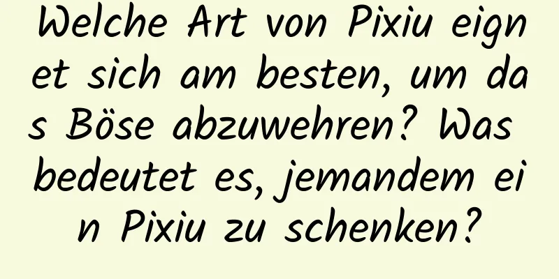 Welche Art von Pixiu eignet sich am besten, um das Böse abzuwehren? Was bedeutet es, jemandem ein Pixiu zu schenken?