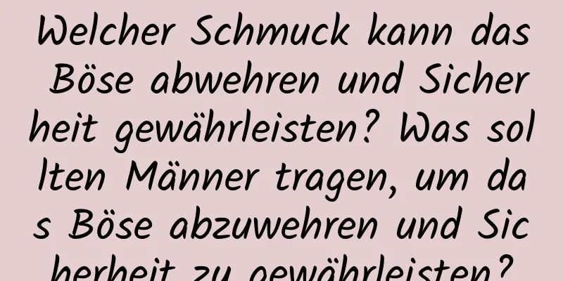 Welcher Schmuck kann das Böse abwehren und Sicherheit gewährleisten? Was sollten Männer tragen, um das Böse abzuwehren und Sicherheit zu gewährleisten?