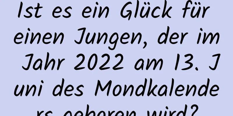 Ist es ein Glück für einen Jungen, der im Jahr 2022 am 13. Juni des Mondkalenders geboren wird?