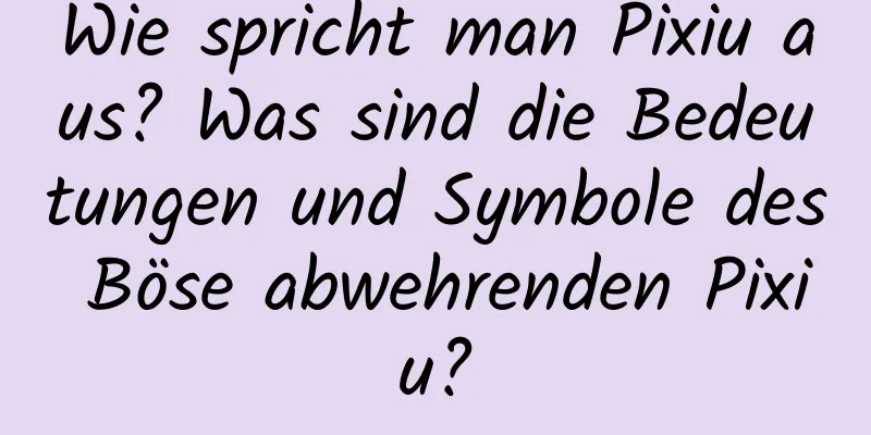 Wie spricht man Pixiu aus? Was sind die Bedeutungen und Symbole des Böse abwehrenden Pixiu?