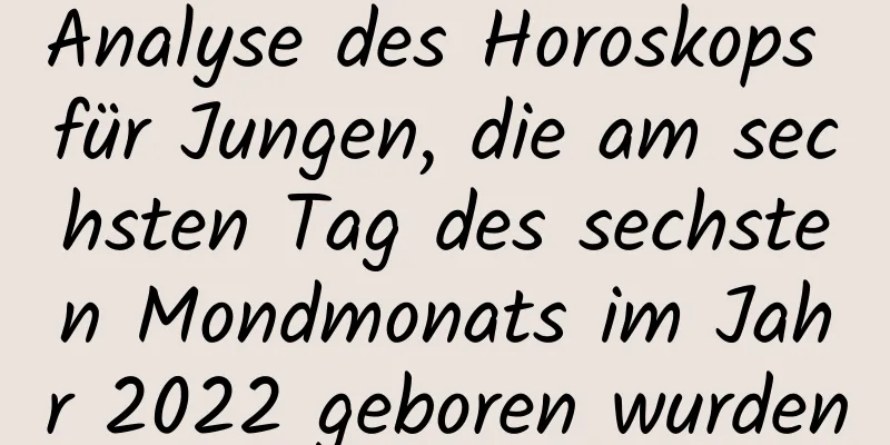 Analyse des Horoskops für Jungen, die am sechsten Tag des sechsten Mondmonats im Jahr 2022 geboren wurden