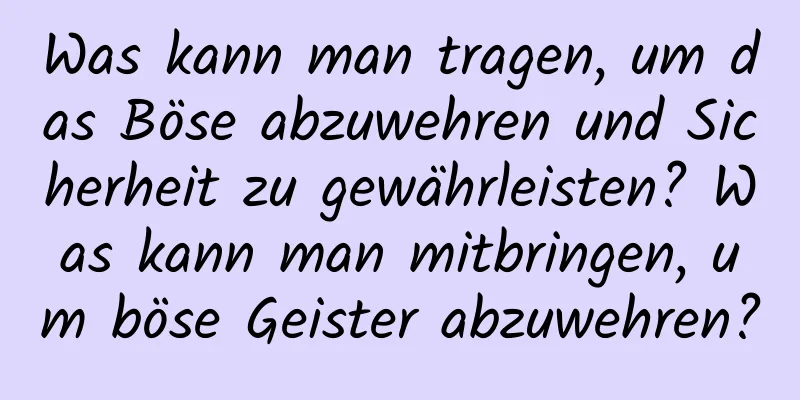 Was kann man tragen, um das Böse abzuwehren und Sicherheit zu gewährleisten? Was kann man mitbringen, um böse Geister abzuwehren?