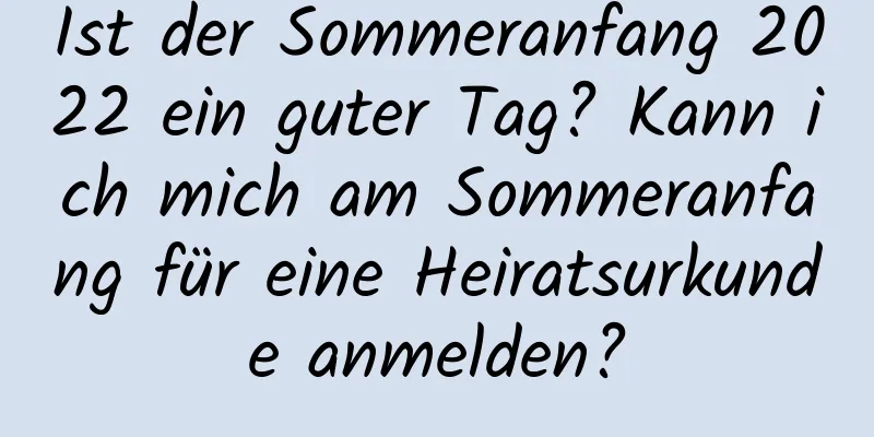 Ist der Sommeranfang 2022 ein guter Tag? Kann ich mich am Sommeranfang für eine Heiratsurkunde anmelden?