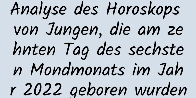 Analyse des Horoskops von Jungen, die am zehnten Tag des sechsten Mondmonats im Jahr 2022 geboren wurden