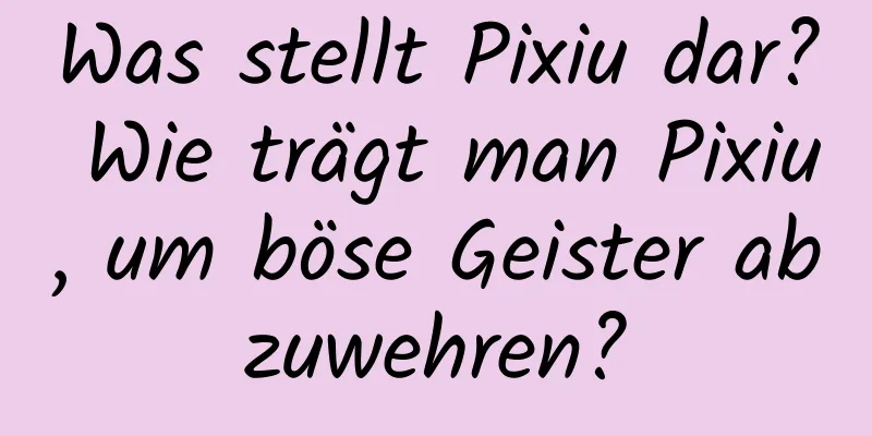 Was stellt Pixiu dar? Wie trägt man Pixiu, um böse Geister abzuwehren?