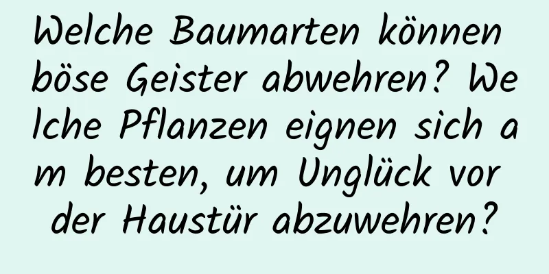 Welche Baumarten können böse Geister abwehren? Welche Pflanzen eignen sich am besten, um Unglück vor der Haustür abzuwehren?