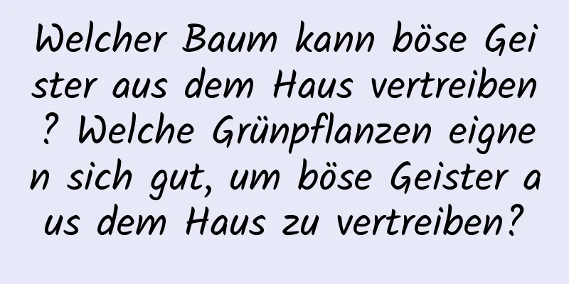 Welcher Baum kann böse Geister aus dem Haus vertreiben? Welche Grünpflanzen eignen sich gut, um böse Geister aus dem Haus zu vertreiben?