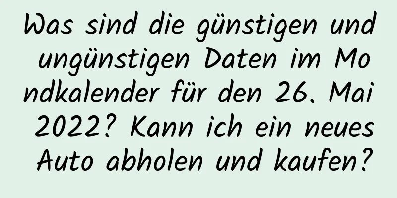 Was sind die günstigen und ungünstigen Daten im Mondkalender für den 26. Mai 2022? Kann ich ein neues Auto abholen und kaufen?