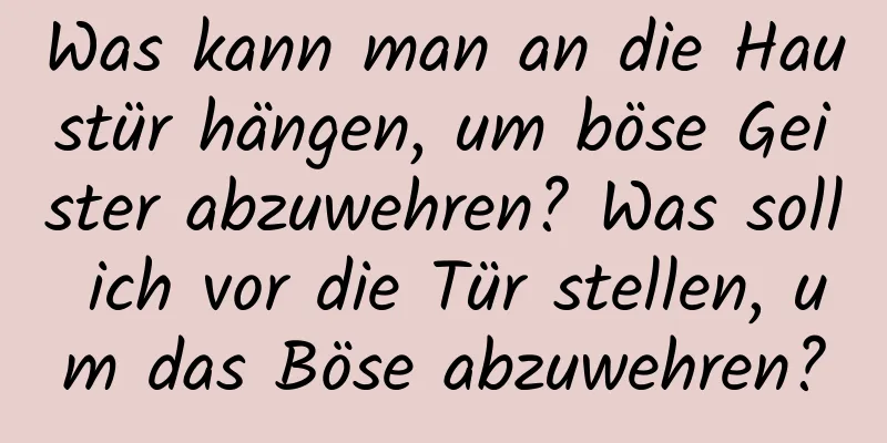 Was kann man an die Haustür hängen, um böse Geister abzuwehren? Was soll ich vor die Tür stellen, um das Böse abzuwehren?