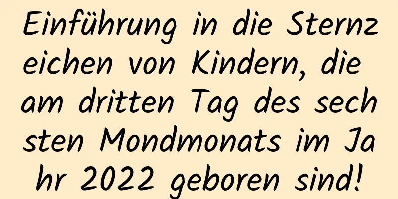 Einführung in die Sternzeichen von Kindern, die am dritten Tag des sechsten Mondmonats im Jahr 2022 geboren sind!