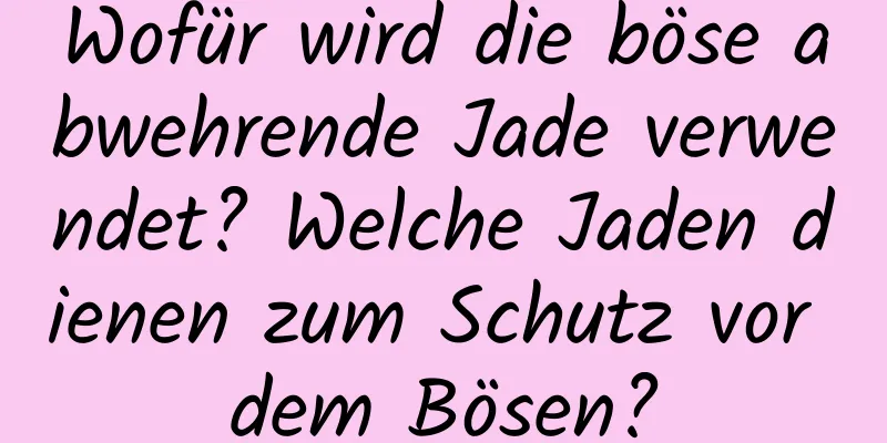 Wofür wird die böse abwehrende Jade verwendet? Welche Jaden dienen zum Schutz vor dem Bösen?