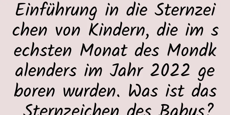 Einführung in die Sternzeichen von Kindern, die im sechsten Monat des Mondkalenders im Jahr 2022 geboren wurden. Was ist das Sternzeichen des Babys?