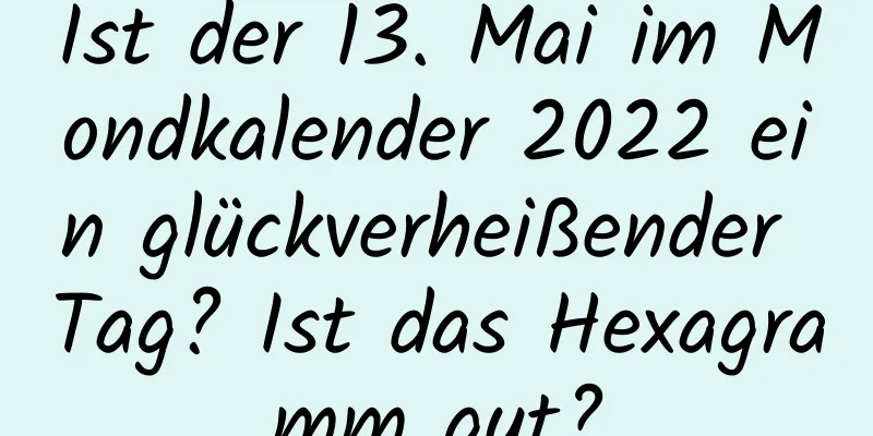 Ist der 13. Mai im Mondkalender 2022 ein glückverheißender Tag? Ist das Hexagramm gut?