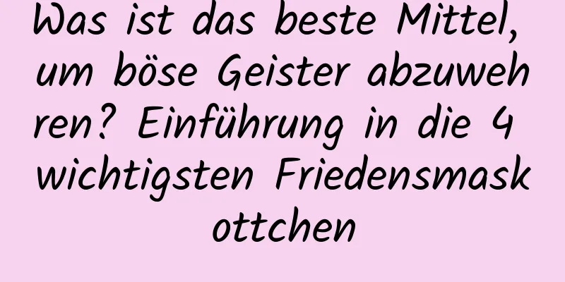 Was ist das beste Mittel, um böse Geister abzuwehren? Einführung in die 4 wichtigsten Friedensmaskottchen