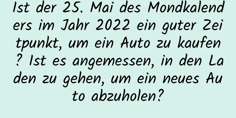 Ist der 25. Mai des Mondkalenders im Jahr 2022 ein guter Zeitpunkt, um ein Auto zu kaufen? Ist es angemessen, in den Laden zu gehen, um ein neues Auto abzuholen?