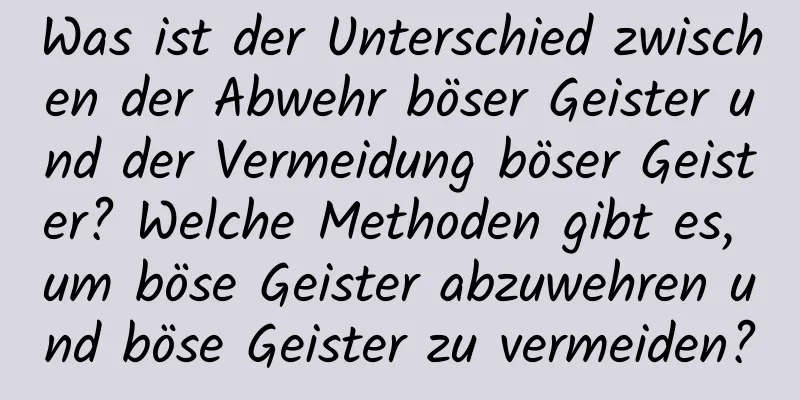 Was ist der Unterschied zwischen der Abwehr böser Geister und der Vermeidung böser Geister? Welche Methoden gibt es, um böse Geister abzuwehren und böse Geister zu vermeiden?