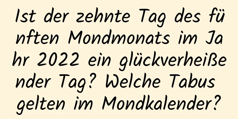 Ist der zehnte Tag des fünften Mondmonats im Jahr 2022 ein glückverheißender Tag? Welche Tabus gelten im Mondkalender?