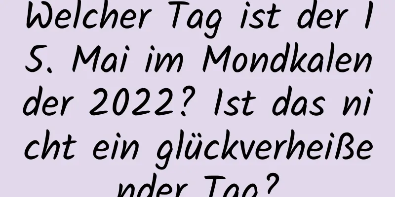 Welcher Tag ist der 15. Mai im Mondkalender 2022? Ist das nicht ein glückverheißender Tag?