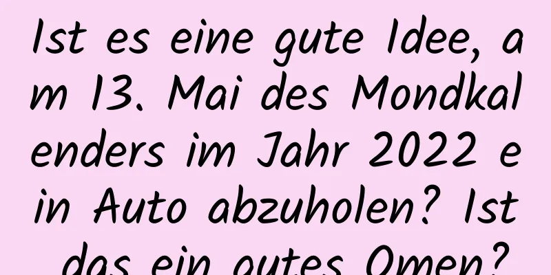 Ist es eine gute Idee, am 13. Mai des Mondkalenders im Jahr 2022 ein Auto abzuholen? Ist das ein gutes Omen?