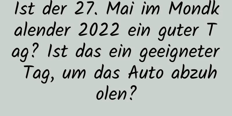 Ist der 27. Mai im Mondkalender 2022 ein guter Tag? Ist das ein geeigneter Tag, um das Auto abzuholen?