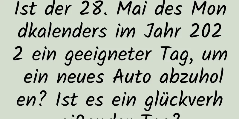 Ist der 28. Mai des Mondkalenders im Jahr 2022 ein geeigneter Tag, um ein neues Auto abzuholen? Ist es ein glückverheißender Tag?