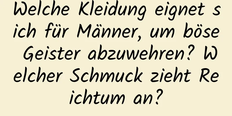 Welche Kleidung eignet sich für Männer, um böse Geister abzuwehren? Welcher Schmuck zieht Reichtum an?