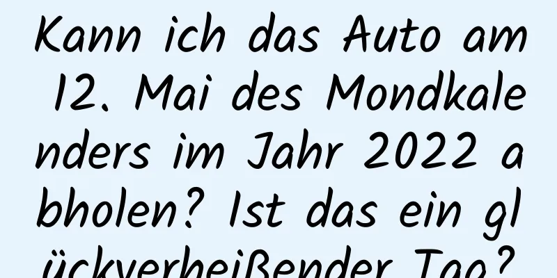 Kann ich das Auto am 12. Mai des Mondkalenders im Jahr 2022 abholen? Ist das ein glückverheißender Tag?