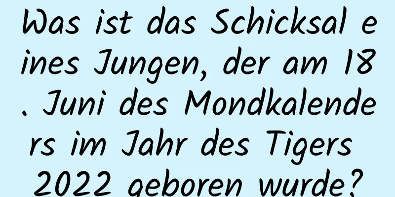 Was ist das Schicksal eines Jungen, der am 18. Juni des Mondkalenders im Jahr des Tigers 2022 geboren wurde?