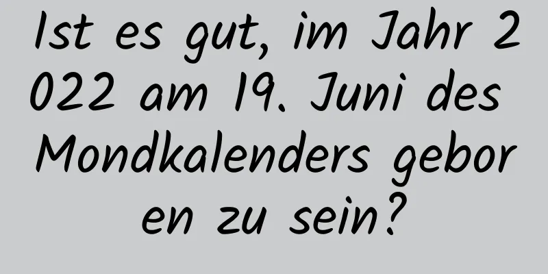 Ist es gut, im Jahr 2022 am 19. Juni des Mondkalenders geboren zu sein?