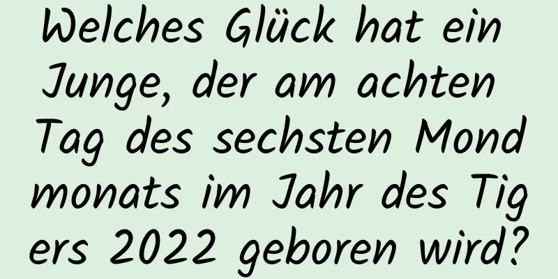 Welches Glück hat ein Junge, der am achten Tag des sechsten Mondmonats im Jahr des Tigers 2022 geboren wird?