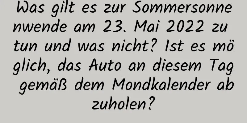 Was gilt es zur Sommersonnenwende am 23. Mai 2022 zu tun und was nicht? Ist es möglich, das Auto an diesem Tag gemäß dem Mondkalender abzuholen?