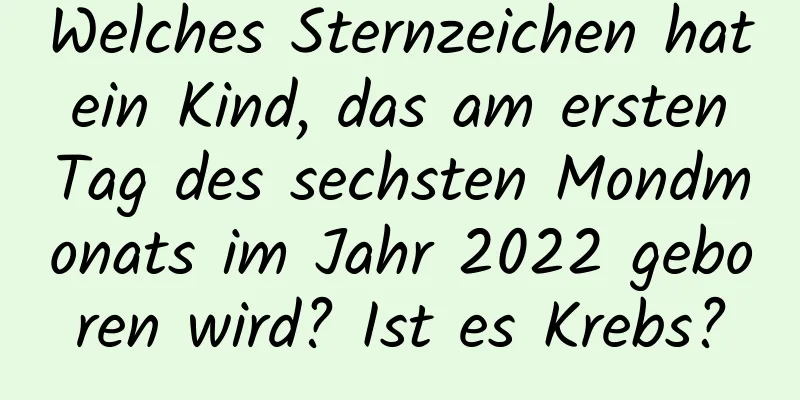 Welches Sternzeichen hat ein Kind, das am ersten Tag des sechsten Mondmonats im Jahr 2022 geboren wird? Ist es Krebs?