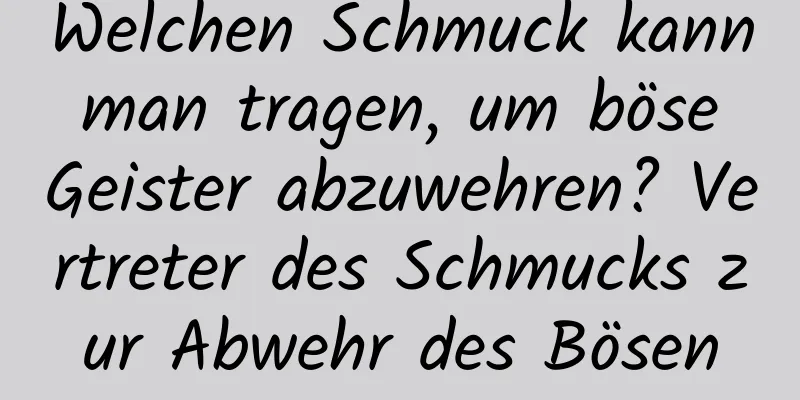 Welchen Schmuck kann man tragen, um böse Geister abzuwehren? Vertreter des Schmucks zur Abwehr des Bösen