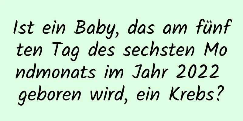 Ist ein Baby, das am fünften Tag des sechsten Mondmonats im Jahr 2022 geboren wird, ein Krebs?