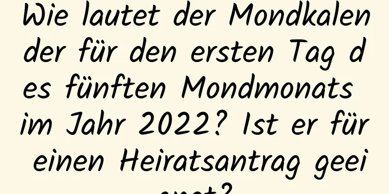 Wie lautet der Mondkalender für den ersten Tag des fünften Mondmonats im Jahr 2022? Ist er für einen Heiratsantrag geeignet?