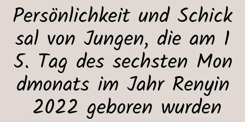 Persönlichkeit und Schicksal von Jungen, die am 15. Tag des sechsten Mondmonats im Jahr Renyin 2022 geboren wurden