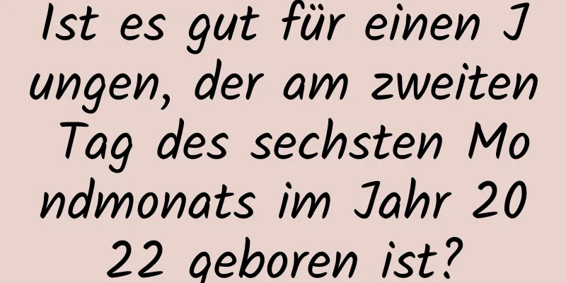 Ist es gut für einen Jungen, der am zweiten Tag des sechsten Mondmonats im Jahr 2022 geboren ist?