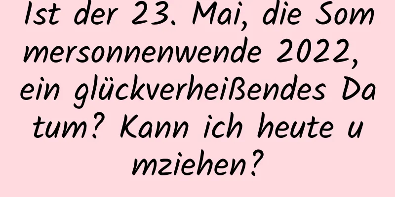 Ist der 23. Mai, die Sommersonnenwende 2022, ein glückverheißendes Datum? Kann ich heute umziehen?