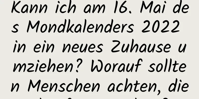 Kann ich am 16. Mai des Mondkalenders 2022 in ein neues Zuhause umziehen? Worauf sollten Menschen achten, die häufig umziehen?