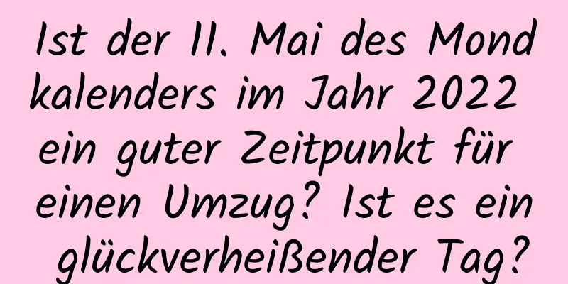 Ist der 11. Mai des Mondkalenders im Jahr 2022 ein guter Zeitpunkt für einen Umzug? Ist es ein glückverheißender Tag?