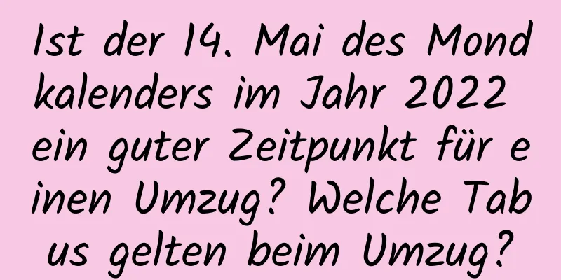 Ist der 14. Mai des Mondkalenders im Jahr 2022 ein guter Zeitpunkt für einen Umzug? Welche Tabus gelten beim Umzug?