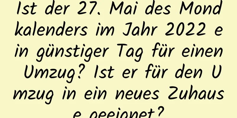 Ist der 27. Mai des Mondkalenders im Jahr 2022 ein günstiger Tag für einen Umzug? Ist er für den Umzug in ein neues Zuhause geeignet?