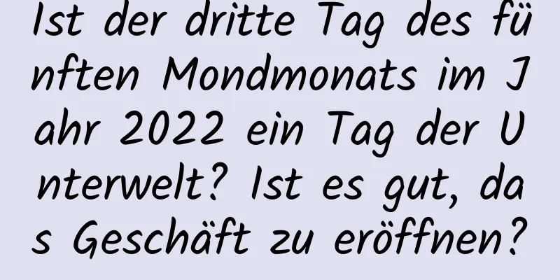 Ist der dritte Tag des fünften Mondmonats im Jahr 2022 ein Tag der Unterwelt? Ist es gut, das Geschäft zu eröffnen?