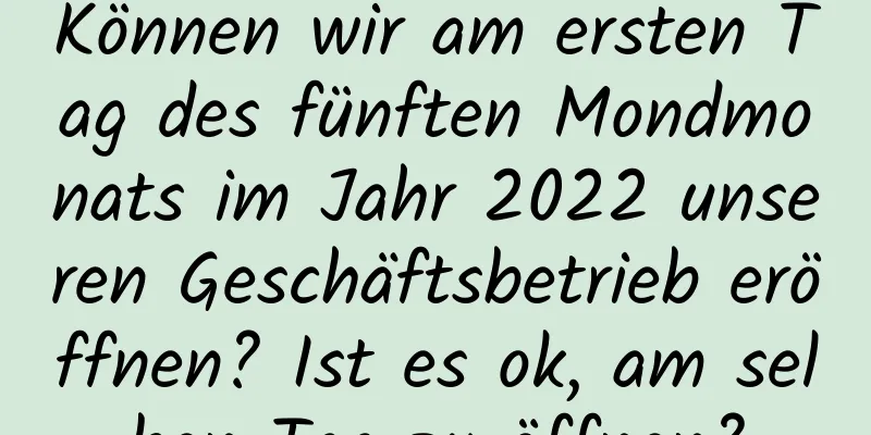 Können wir am ersten Tag des fünften Mondmonats im Jahr 2022 unseren Geschäftsbetrieb eröffnen? Ist es ok, am selben Tag zu öffnen?