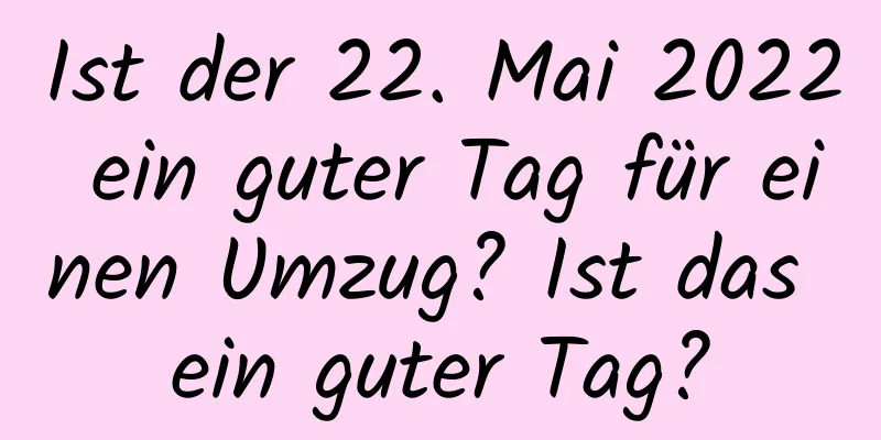 Ist der 22. Mai 2022 ein guter Tag für einen Umzug? Ist das ein guter Tag?