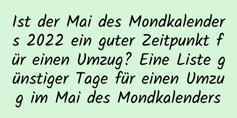 Ist der Mai des Mondkalenders 2022 ein guter Zeitpunkt für einen Umzug? Eine Liste günstiger Tage für einen Umzug im Mai des Mondkalenders