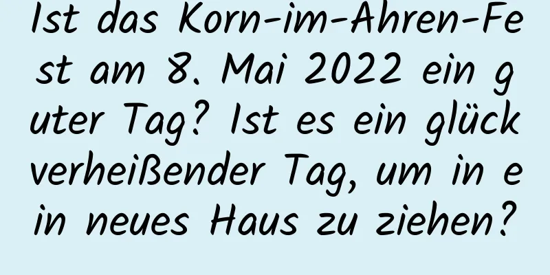 Ist das Korn-im-Ähren-Fest am 8. Mai 2022 ein guter Tag? Ist es ein glückverheißender Tag, um in ein neues Haus zu ziehen?