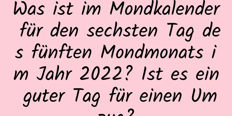 Was ist im Mondkalender für den sechsten Tag des fünften Mondmonats im Jahr 2022? Ist es ein guter Tag für einen Umzug?