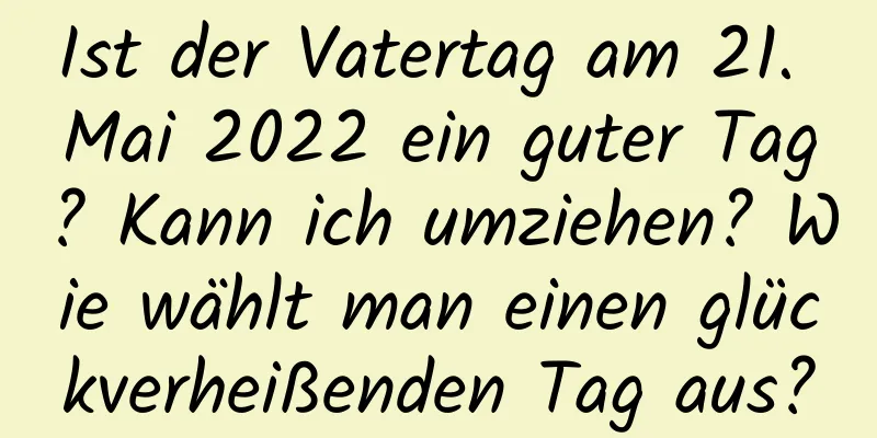 Ist der Vatertag am 21. Mai 2022 ein guter Tag? Kann ich umziehen? Wie wählt man einen glückverheißenden Tag aus?