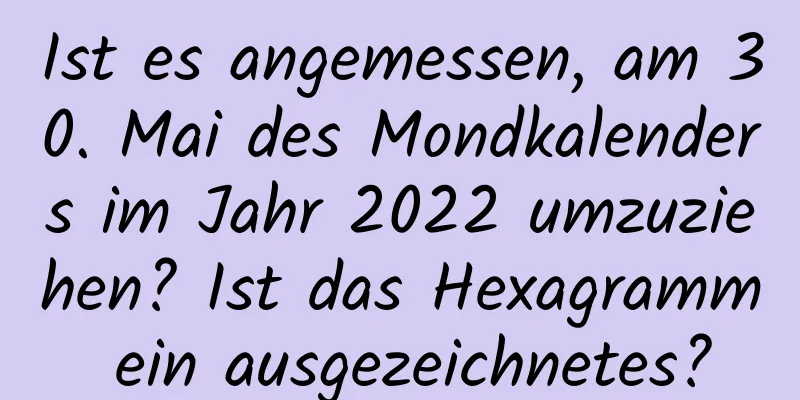 Ist es angemessen, am 30. Mai des Mondkalenders im Jahr 2022 umzuziehen? Ist das Hexagramm ein ausgezeichnetes?